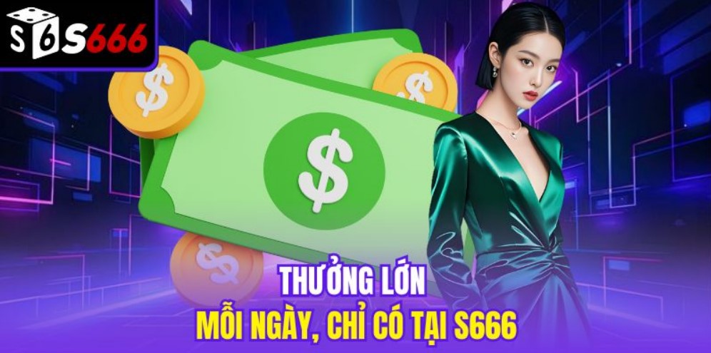 Thưởng lớn mỗi ngày, chỉ có tại S666